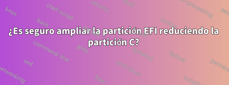 ¿Es seguro ampliar la partición EFI reduciendo la partición C?