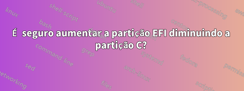 É seguro aumentar a partição EFI diminuindo a partição C?