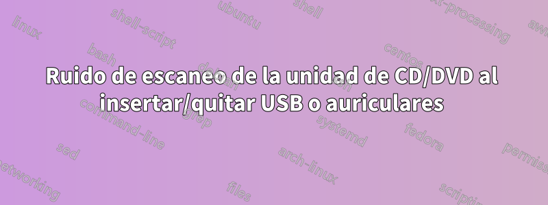 Ruido de escaneo de la unidad de CD/DVD al insertar/quitar USB o auriculares