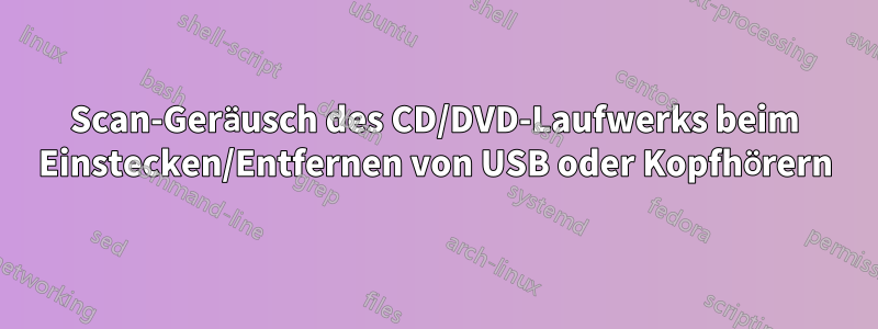 Scan-Geräusch des CD/DVD-Laufwerks beim Einstecken/Entfernen von USB oder Kopfhörern