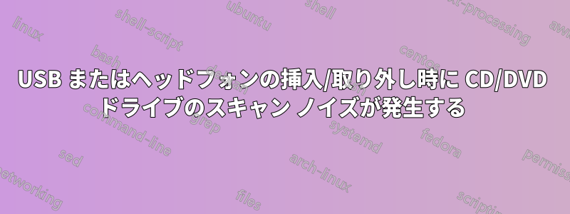 USB またはヘッドフォンの挿入/取り外し時に CD/DVD ドライブのスキャン ノイズが発生する