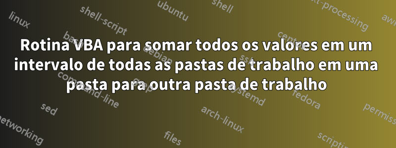 Rotina VBA para somar todos os valores em um intervalo de todas as pastas de trabalho em uma pasta para outra pasta de trabalho