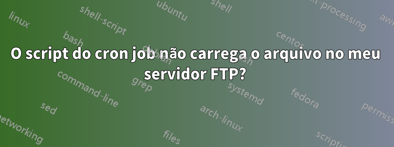 O script do cron job não carrega o arquivo no meu servidor FTP?