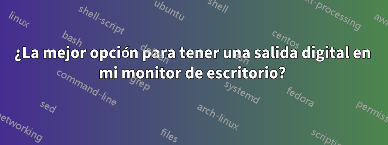 ¿La mejor opción para tener una salida digital en mi monitor de escritorio?