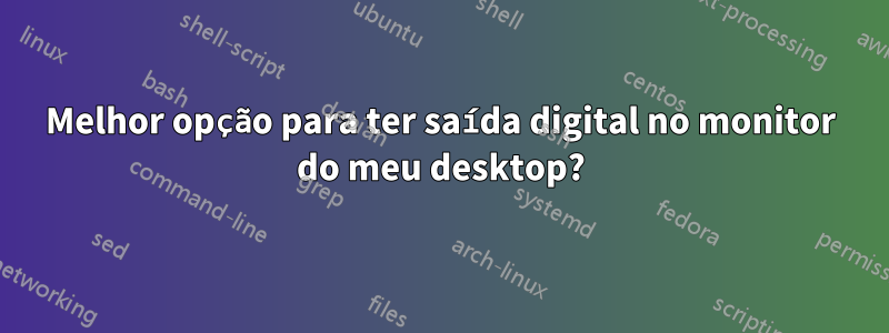 Melhor opção para ter saída digital no monitor do meu desktop?