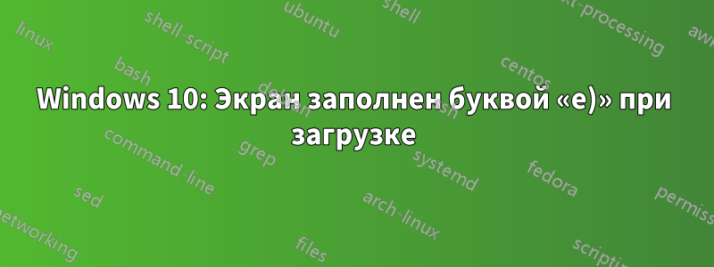 Windows 10: Экран заполнен буквой «e)» при загрузке