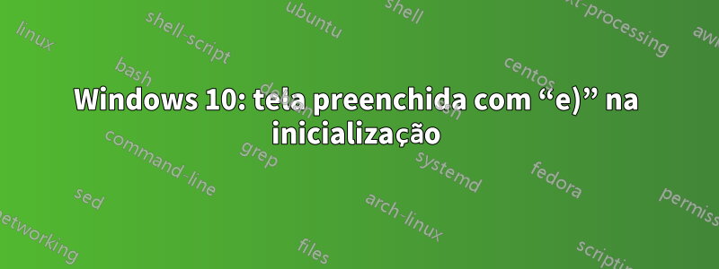 Windows 10: tela preenchida com “e)” na inicialização