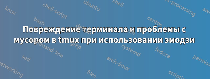 Повреждение терминала и проблемы с мусором в tmux при использовании эмодзи