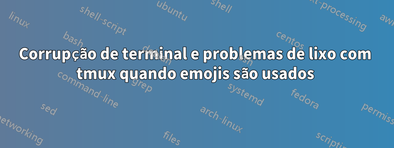 Corrupção de terminal e problemas de lixo com tmux quando emojis são usados