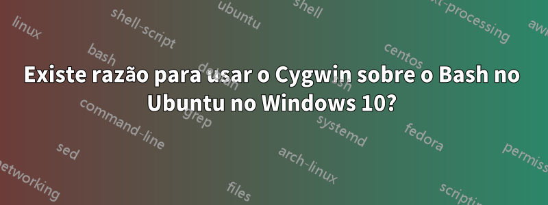 Existe razão para usar o Cygwin sobre o Bash no Ubuntu no Windows 10?