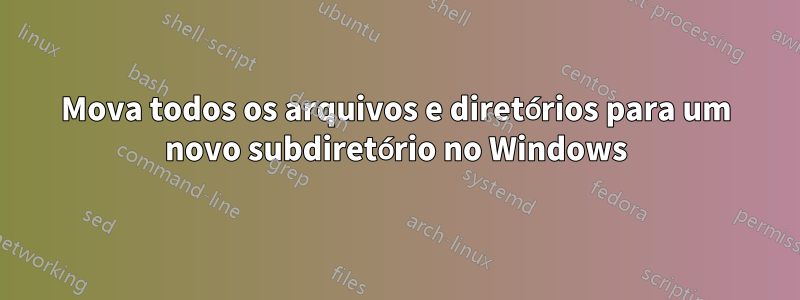 Mova todos os arquivos e diretórios para um novo subdiretório no Windows