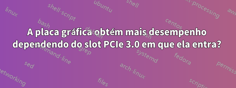 A placa gráfica obtém mais desempenho dependendo do slot PCIe 3.0 em que ela entra?