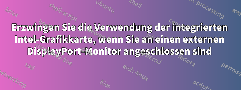 Erzwingen Sie die Verwendung der integrierten Intel-Grafikkarte, wenn Sie an einen externen DisplayPort-Monitor angeschlossen sind