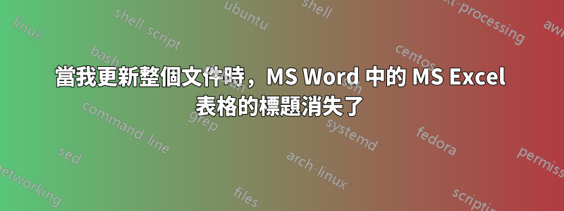 當我更新整個文件時，MS Word 中的 MS Excel 表格的標題消失了