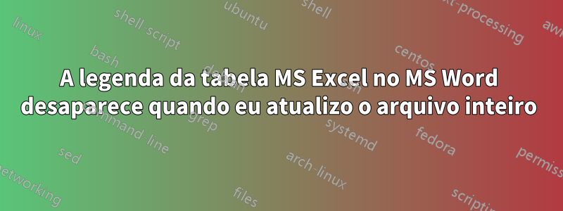 A legenda da tabela MS Excel no MS Word desaparece quando eu atualizo o arquivo inteiro