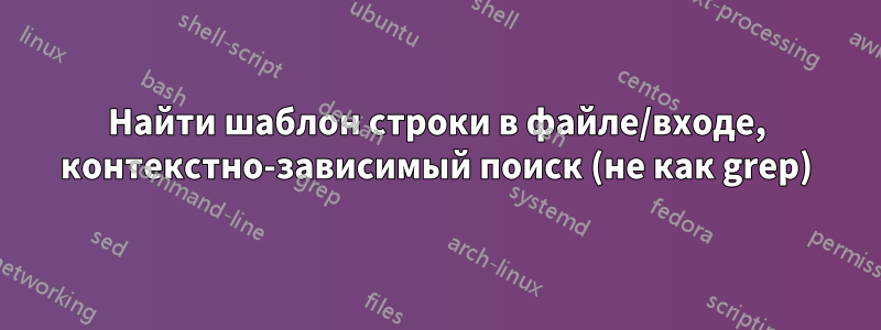 Найти шаблон строки в файле/входе, контекстно-зависимый поиск (не как grep)