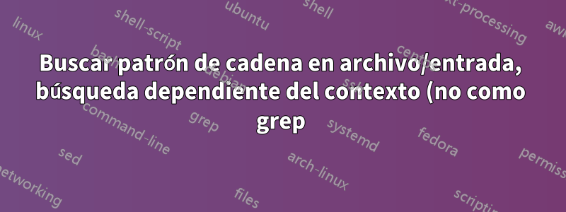 Buscar patrón de cadena en archivo/entrada, búsqueda dependiente del contexto (no como grep)