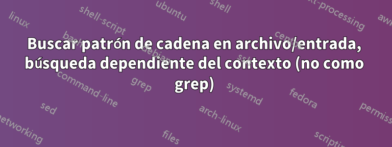 Buscar patrón de cadena en archivo/entrada, búsqueda dependiente del contexto (no como grep)