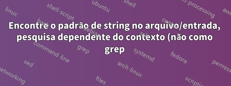 Encontre o padrão de string no arquivo/entrada, pesquisa dependente do contexto (não como grep)