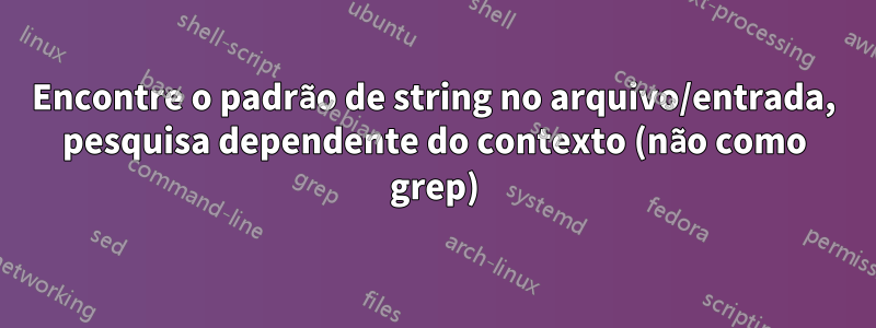 Encontre o padrão de string no arquivo/entrada, pesquisa dependente do contexto (não como grep)