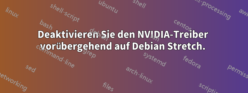 Deaktivieren Sie den NVIDIA-Treiber vorübergehend auf Debian Stretch.