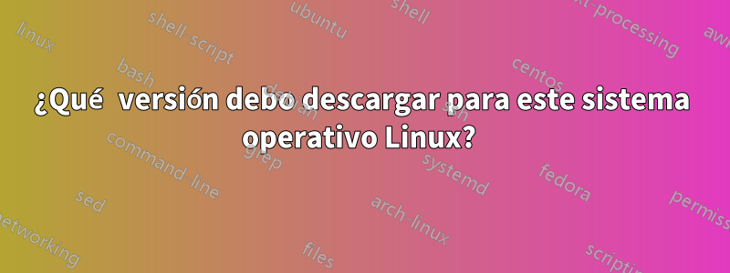 ¿Qué versión debo descargar para este sistema operativo Linux? 