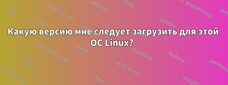 Какую версию мне следует загрузить для этой ОС Linux? 