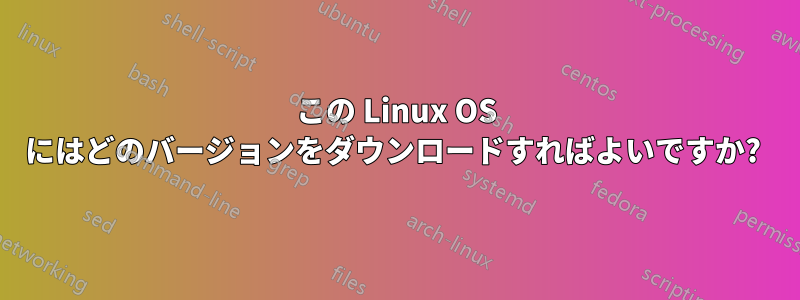 この Linux OS にはどのバージョンをダウンロードすればよいですか? 