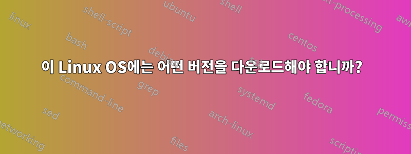 이 Linux OS에는 어떤 버전을 다운로드해야 합니까? 