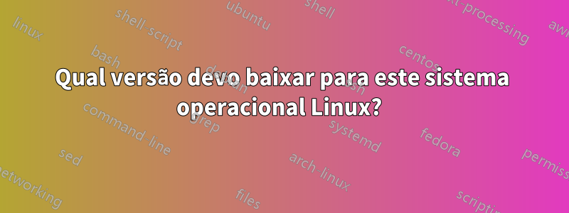 Qual versão devo baixar para este sistema operacional Linux? 