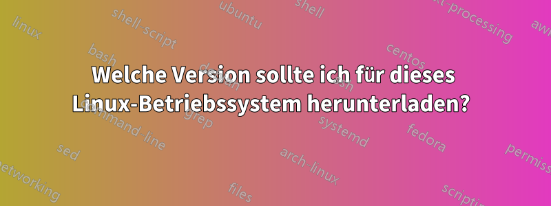 Welche Version sollte ich für dieses Linux-Betriebssystem herunterladen? 