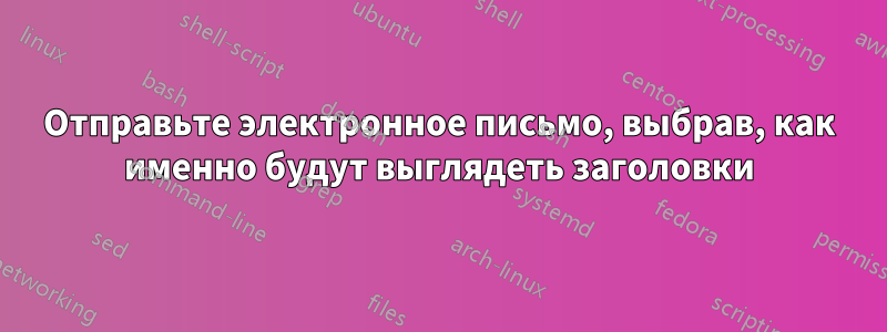 Отправьте электронное письмо, выбрав, как именно будут выглядеть заголовки