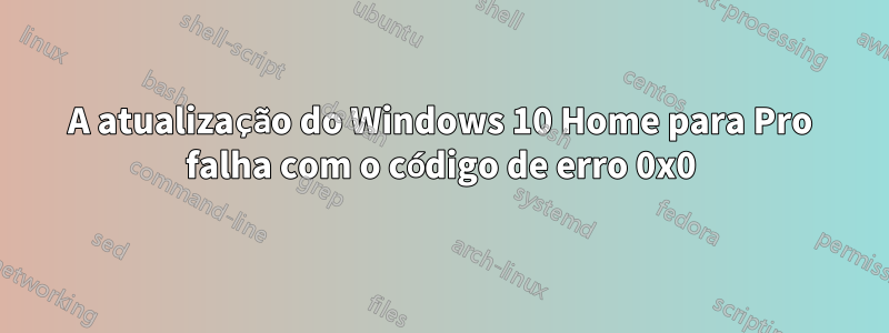 A atualização do Windows 10 Home para Pro falha com o código de erro 0x0