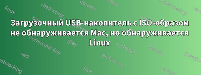 Загрузочный USB-накопитель с ISO-образом не обнаруживается Mac, но обнаруживается Linux