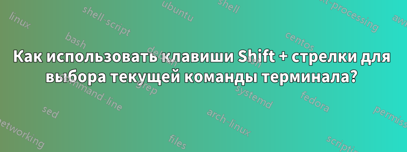 Как использовать клавиши Shift + стрелки для выбора текущей команды терминала?