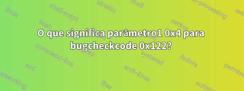 O que significa parâmetro1 0x4 para bugcheckcode 0x122?