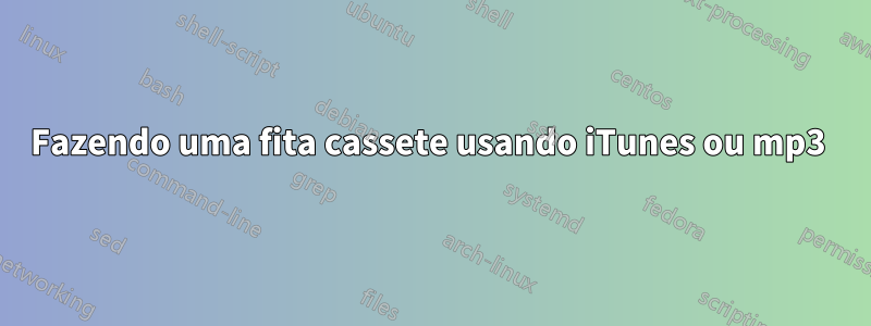 Fazendo uma fita cassete usando iTunes ou mp3 