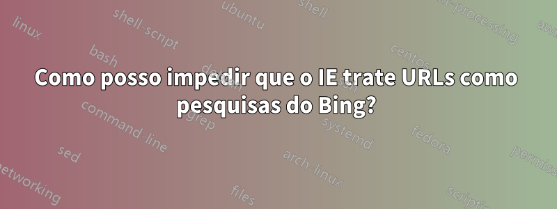 Como posso impedir que o IE trate URLs como pesquisas do Bing?