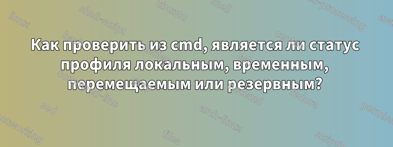 Как проверить из cmd, является ли статус профиля локальным, временным, перемещаемым или резервным?