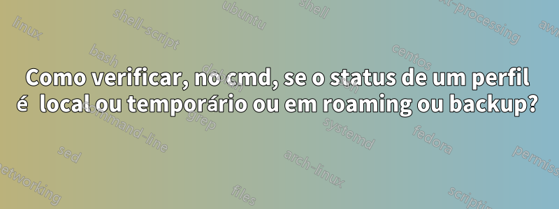 Como verificar, no cmd, se o status de um perfil é local ou temporário ou em roaming ou backup?