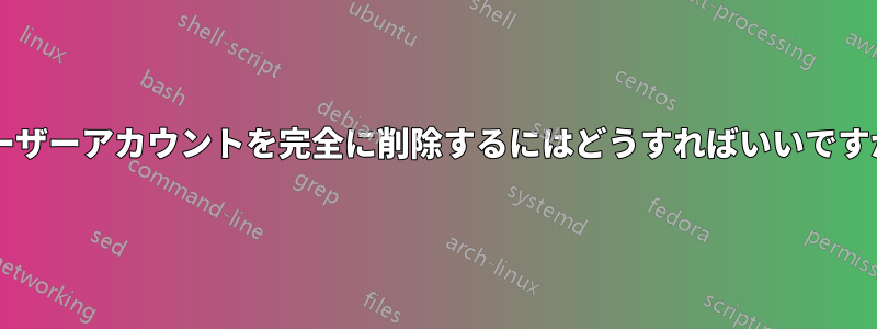 ユーザーアカウントを完全に削除するにはどうすればいいですか?