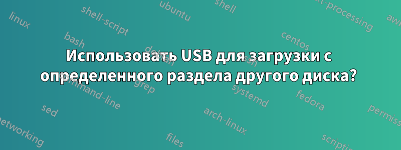 Использовать USB для загрузки с определенного раздела другого диска?