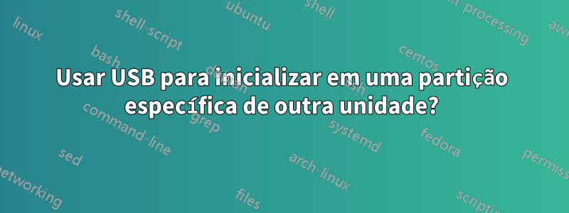 Usar USB para inicializar em uma partição específica de outra unidade?