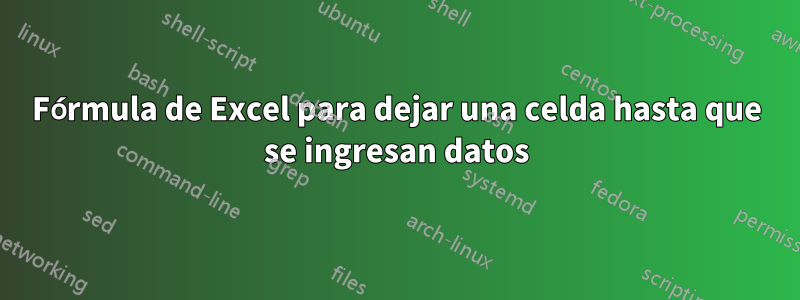 Fórmula de Excel para dejar una celda hasta que se ingresan datos