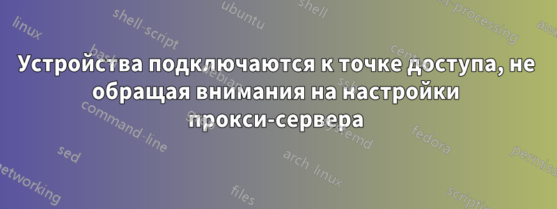 Устройства подключаются к точке доступа, не обращая внимания на настройки прокси-сервера