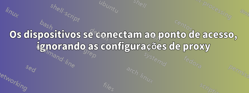 Os dispositivos se conectam ao ponto de acesso, ignorando as configurações de proxy