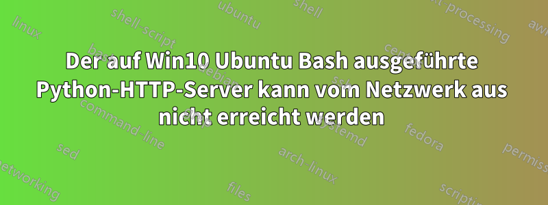 Der auf Win10 Ubuntu Bash ausgeführte Python-HTTP-Server kann vom Netzwerk aus nicht erreicht werden