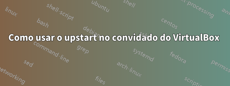 Como usar o upstart no convidado do VirtualBox