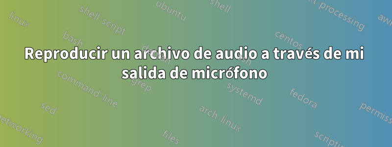 Reproducir un archivo de audio a través de mi salida de micrófono