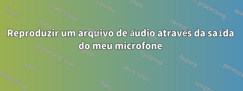 Reproduzir um arquivo de áudio através da saída do meu microfone